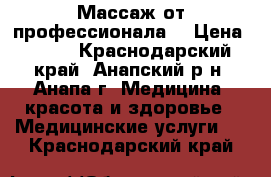 Массаж от профессионала. › Цена ­ 700 - Краснодарский край, Анапский р-н, Анапа г. Медицина, красота и здоровье » Медицинские услуги   . Краснодарский край